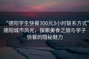 “德陽(yáng)學(xué)生快餐300元3小時(shí)聯(lián)系方式”德陽(yáng)城市風(fēng)光，探索美食之旅與學(xué)子快餐的隱秘魅力