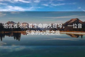 他優(yōu)雅地拉著(zhù)生命的大提琴，一位音樂(lè )家的心靈之旅