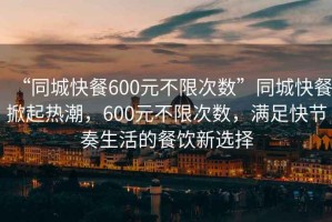 “同城快餐600元不限次數”同城快餐掀起熱潮，600元不限次數，滿(mǎn)足快節奏生活的餐飲新選擇