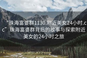 “珠海富婆群1130.附近美女24小時(shí).cc”珠海富婆群背后的故事與探索附近美女的24小時(shí)之旅