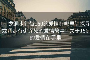 “龍洞步行街150的愛(ài)情在哪里”探尋龍洞步行街深處的愛(ài)情故事—關(guān)于150的愛(ài)情在哪里