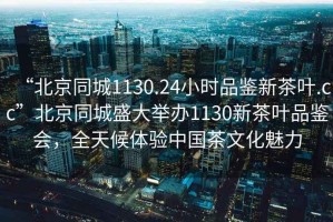 “北京同城1130.24小時(shí)品鑒新茶葉.cc”北京同城盛大舉辦1130新茶葉品鑒會(huì )，全天候體驗中國茶文化魅力