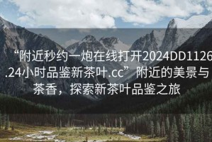 “附近秒約一炮在線(xiàn)打開(kāi)2024DD1126.24小時(shí)品鑒新茶葉.cc”附近的美景與茶香，探索新茶葉品鑒之旅