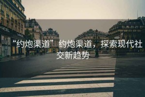 “約炮渠道”約炮渠道，探索現代社交新趨勢