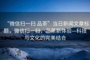 “微信掃一掃 品茶”當日新聞文章標題，微信掃一掃，品茶新體驗—科技與文化的完美結合