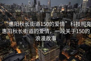“惠陽(yáng)秋長(cháng)街道150的愛(ài)情”科技照亮惠陽(yáng)秋長(cháng)街道的愛(ài)情，一段關(guān)于150的浪漫故事