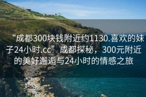 “成都300塊錢(qián)附近約1130.喜歡的妹子24小時(shí).cc”成都探秘，300元附近的美好邂逅與24小時(shí)的情感之旅
