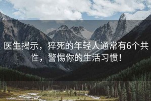 醫生揭示，猝死的年輕人通常有6個(gè)共性，警惕你的生活習慣！