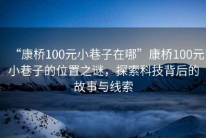 “康橋100元小巷子在哪”康橋100元小巷子的位置之謎，探索科技背后的故事與線(xiàn)索
