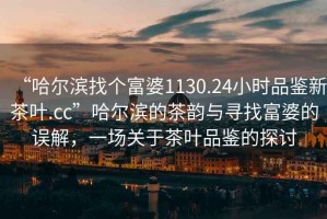 “哈爾濱找個(gè)富婆1130.24小時(shí)品鑒新茶葉.cc”哈爾濱的茶韻與尋找富婆的誤解，一場(chǎng)關(guān)于茶葉品鑒的探討