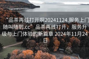 “品茶再線(xiàn)打開(kāi)啊20241124.服務(wù)上門(mén)隨叫隨到.cc”品茶再線(xiàn)打開(kāi)，服務(wù)升級與上門(mén)體驗的新篇章 2024年11月24日