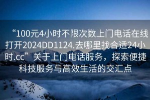“100元4小時(shí)不限次數上門(mén)電話(huà)在線(xiàn)打開(kāi)2024DD1124.去哪里找合適24小時(shí).cc”關(guān)于上門(mén)電話(huà)服務(wù)，探索便捷科技服務(wù)與高效生活的交匯點(diǎn)