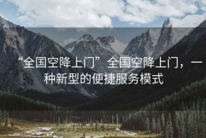 “全國空降上門(mén)”全國空降上門(mén)，一種新型的便捷服務(wù)模式