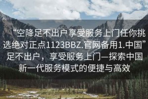 “空降足不出戶(hù)享受服務(wù)上門(mén)任你挑選絕對正點(diǎn)1123BBZ.官網(wǎng)備用1.中國”足不出戶(hù)，享受服務(wù)上門(mén)—探索中國新一代服務(wù)模式的便捷與高效