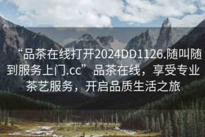“品茶在線(xiàn)打開(kāi)2024DD1126.隨叫隨到服務(wù)上門(mén).cc”品茶在線(xiàn)，享受專(zhuān)業(yè)茶藝服務(wù)，開(kāi)啟品質(zhì)生活之旅