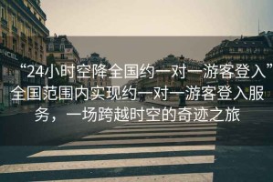 “24小時(shí)空降全國約一對一游客登入”全國范圍內實(shí)現約一對一游客登入服務(wù)，一場(chǎng)跨越時(shí)空的奇跡之旅