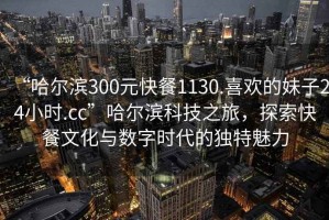 “哈爾濱300元快餐1130.喜歡的妹子24小時(shí).cc”哈爾濱科技之旅，探索快餐文化與數字時(shí)代的獨特魅力