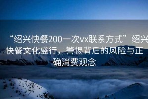 “紹興快餐200一次vx聯(lián)系方式”紹興快餐文化盛行，警惕背后的風(fēng)險與正確消費觀(guān)念