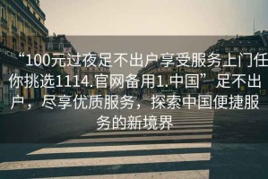 “100元過(guò)夜足不出戶(hù)享受服務(wù)上門(mén)任你挑選1114.官網(wǎng)備用1.中國”足不出戶(hù)，盡享優(yōu)質(zhì)服務(wù)，探索中國便捷服務(wù)的新境界