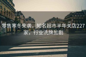 零售寒冬來(lái)襲，知名超市半年關(guān)店227家，行業(yè)洗牌加劇