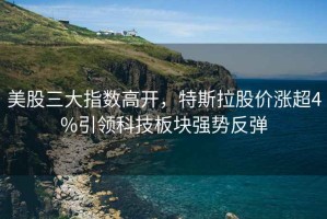 美股三大指數高開(kāi)，特斯拉股價(jià)漲超4%引領(lǐng)科技板塊強勢反彈