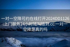 一對一空降可約在線(xiàn)打開(kāi)2024DD1126.上門(mén)服務(wù)24小時(shí)隨叫隨到.cc:一對一空降是真的嗎
