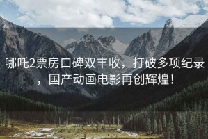 哪吒2票房口碑雙豐收，打破多項紀錄，國產(chǎn)動(dòng)畫(huà)電影再創(chuàng  )輝煌！