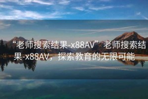 “老師搜索結果-x88AV”老師搜索結果-x88AV，探索教育的無(wú)限可能