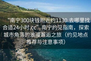 “南寧300塊錢(qián)附近約1130.去哪里找合適24小時(shí).cc”南寧約見(jiàn)指南，探索城市角落的浪漫邂逅之旅（約見(jiàn)地點(diǎn)推薦與注意事項）