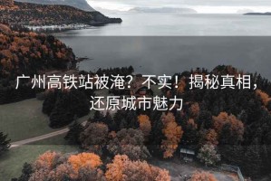 廣州高鐵站被淹？不實(shí)！揭秘真相，還原城市魅力