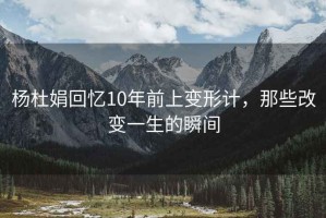楊杜娟回憶10年前上變形計，那些改變一生的瞬間