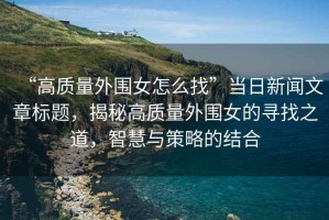 “高質(zhì)量外圍女怎么找”當日新聞文章標題，揭秘高質(zhì)量外圍女的尋找之道，智慧與策略的結合