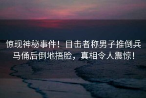 驚現神秘事件！目擊者稱(chēng)男子推倒兵馬俑后倒地捂臉，真相令人震驚！