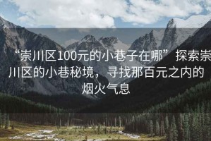“崇川區100元的小巷子在哪”探索崇川區的小巷秘境，尋找那百元之內的煙火氣息