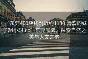 “東莞400塊錢(qián)附近約1130.喜歡的妹子24小時(shí).cc”東莞晨曦，探索自然之美與人文之韻