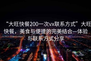 “大旺快餐200一次vx聯(lián)系方式”大旺快餐，美食與便捷的完美結合—體驗與聯(lián)系方式分享