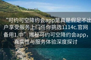 “可約可空降約會(huì )app是真是假足不出戶(hù)享受服務(wù)上門(mén)任你挑選1114c.官網(wǎng)備用1.中”揭秘可約可空降約會(huì )app，真實(shí)性與服務(wù)體驗深度探討