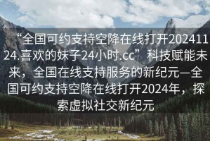 “全國可約支持空降在線(xiàn)打開(kāi)20241124.喜歡的妹子24小時(shí).cc”科技賦能未來(lái)，全國在線(xiàn)支持服務(wù)的新紀元—全國可約支持空降在線(xiàn)打開(kāi)2024年，探索虛擬社交新紀元