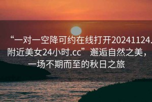 “一對一空降可約在線(xiàn)打開(kāi)20241124.附近美女24小時(shí).cc”邂逅自然之美，一場(chǎng)不期而至的秋日之旅