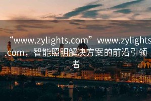 “www.zylights.com”www.zylights.com，智能照明解決方案的前沿引領(lǐng)者