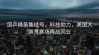 國乒精英集結號，科技助力，美國大滿(mǎn)貫賽場(chǎng)再戰風(fēng)云