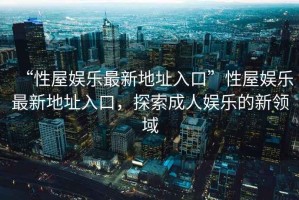“性屋娛樂(lè )最新地址入口”性屋娛樂(lè )最新地址入口，探索成人娛樂(lè )的新領(lǐng)域