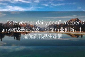 “site:yeeper-dairy.com”Yeeper Dairy網(wǎng)站最新動(dòng)態(tài)，引領(lǐng)行業(yè)創(chuàng  )新，打造優(yōu)質(zhì)乳品生態(tài)圈