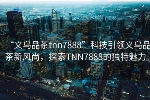 “義烏品茶tnn7888”科技引領(lǐng)義烏品茶新風(fēng)尚，探索TNN7888的獨特魅力