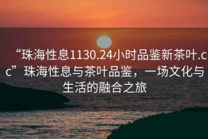 “珠海性息1130.24小時(shí)品鑒新茶葉.cc”珠海性息與茶葉品鑒，一場(chǎng)文化與生活的融合之旅