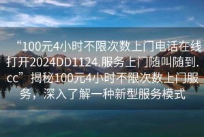 “100元4小時(shí)不限次數上門(mén)電話(huà)在線(xiàn)打開(kāi)2024DD1124.服務(wù)上門(mén)隨叫隨到.cc”揭秘100元4小時(shí)不限次數上門(mén)服務(wù)，深入了解一種新型服務(wù)模式