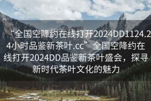 “全國空降約在線(xiàn)打開(kāi)2024DD1124.24小時(shí)品鑒新茶葉.cc”全國空降約在線(xiàn)打開(kāi)2024DD品鑒新茶葉盛會(huì )，探尋新時(shí)代茶葉文化的魅力
