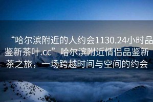 “哈爾濱附近的人約會(huì )1130.24小時(shí)品鑒新茶葉.cc”哈爾濱附近情侶品鑒新茶之旅，一場(chǎng)跨越時(shí)間與空間的約會(huì )