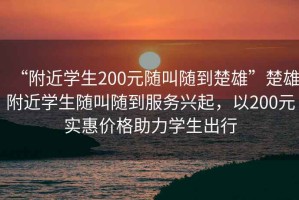 “附近學(xué)生200元隨叫隨到楚雄”楚雄附近學(xué)生隨叫隨到服務(wù)興起，以200元實(shí)惠價(jià)格助力學(xué)生出行