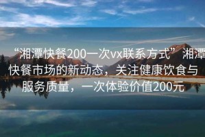 “湘潭快餐200一次vx聯(lián)系方式”湘潭快餐市場(chǎng)的新動(dòng)態(tài)，關(guān)注健康飲食與服務(wù)質(zhì)量，一次體驗價(jià)值200元